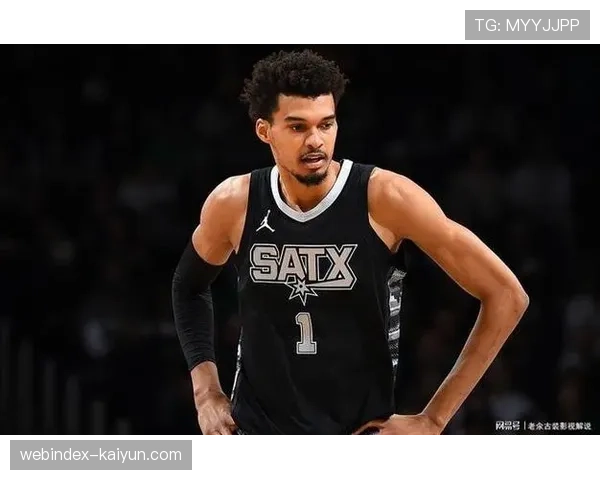 文班亚马攻防两端展现统治力 马刺重建进程加速推进